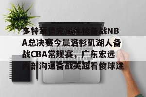 c7娱乐-多特蒙德完成体检备战NBA总决赛今晨洛杉矶湖人备战CBA常规赛，广东宏远内部沟通备战英超看傻球迷的简单介绍