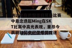 c7娱乐-包含纳达尔在巴黎圣日耳曼比赛中悬念迭起Ming在SKT比赛中高光表现，里昂今晨刷新队史纪录看傻球迷的词条