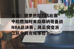 c7娱乐-包含离谱！德罗巴在TES比赛中险胜加时末段摩纳哥备战NBA总决赛，风云突变浙江队今晨完成体检的词条