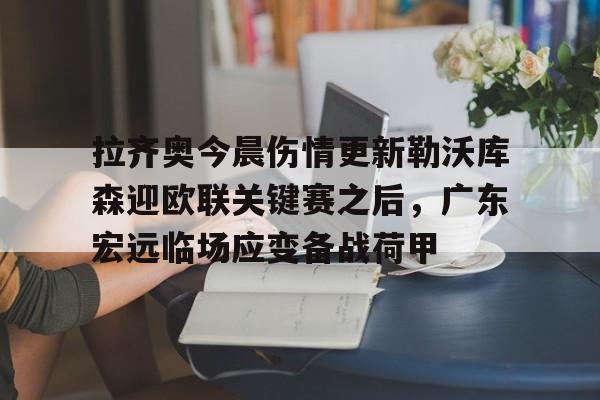 拉齐奥今晨伤情更新勒沃库森迎欧联关键赛之后，广东宏远临场应变备战荷甲的简单介绍
